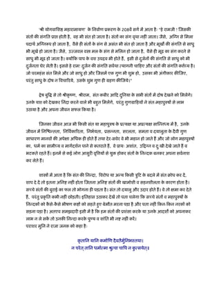 'ौी योगवािश महारामायण' क िनवार्ण ूकरण क 208वें सगर् में आता है ः "हे रामजी ! िजसकी
                               े              े
संतों की संगित ूा होती है , वह भी संत हो जाता है । संतों का संग वृथा नहीं जाता। जैसे, अि न से िमला
पदाथर् अि न प हो जाता है , वैसे ही संतों क संग से असंत भी संत हो जाता है और मूख की संगित से साधु
                                          े
भी मूखर् हो जाता है । जैसे, उ जवल व   मल क संग से मिलन हो जाता है , वैसे ही मूढ़ का संग करने से
                                          े
साधु भी मूढ़ हो जाता है । योंिक पाप क वश उपिव भी होते ह, इसी से दजर्नों की संगित से साधु को भी
                                    े                           ु
दजर्नता घेर लेती है । इससे हे राम! दजर्न की संगित सवर्था त्यागनी चािहए और संतों की संगित क व्य है ।
 ु                                  ु                                                      र्
जो परमहं स संत िमले और जो साधु हो और िजसमें एक गुण भी शुभ हो, उसका भी अंगीकार कीिजए,
परं तु साधु क दोष न िवचा रये, उसक शुभ गुण ही महण कीिजये।"
             े                   े


        े ष बुि से तो ौीकृ ंण, ौीराम, संत कबीर आिद दिनया क सभी संतों में दोष दे खने को िमलेंगे।
                                                    ु     े
उनक यश को दे खकर िनंदा करने वाले भी बहत िमलेंगे, परं तु गुणमािहयों ने संत-महापुरुषों से लाभ
   े                                  ु
उठाया है और अपना जीवन सफल िकया है ।


       िजनका जीवन आज भी िकसी संत या महापुरुष क ूत्य
                                              े               या अूत्य      सािन्न य में है , उनके
जीवन में िनि न्तता, िनिवर्का रता, िनभर्यता, ूसन्नता, सरलता, समता व दयालुता क दै वी गुण
                                                                            े
साधारण मानवों की अपे ा अिधक ही होते ह तथा दे र-सवेर वे भी महान हो जाते ह और जो लोग महापुरुषों
का, धमर् का सामी य व मागर्दशर्न पाने से कतराते ह, वे ूायः अशांत, उि     न व दःखी दे खे जाते ह व
                                                                             ु
भटकते रहते ह। इनमें से कई लोग आसुरी वृि यों से यु    होकर संतों क िनन्दक बनकर अपना सवर्नाश
                                                                 े
कर लेते ह।


       शा ों में आता है िक संत की िनन्दा, िवरोध या अन्य िकसी ऽुिट क बदले में संत बोध कर दें ,
                                                                   े
शाप दे दें तो इतना अिन नहीं होता िजतना अिन संतों की खामोशी व सहनशीलता क कारण होता है ।
                                                                       े
स चे संतों की बुराई का फल तो भोगना ही पड़ता है । संत तो दयालु और उदार होते ह। वे तो      मा कर दे ते
ह, परं तु ूकृ ित कभी नहीं छोड़ती। इितहास उठाकर दे खें तो पता चलेगा िक स चे संतों व महापुरुषों के
िनन्दकों को कसे-कसे भीषण क ों को सहते हए बेमौत मरना पड़ा है और पता नहीं िकन-िकन नरकों को
             ै   ै                     ु
सड़ना पड़ा है । अतएव समझदारी इसी में है िक हम संतों की ूशंसा करक या उनक आदश को अपनाकर
                                                              े      े
लाभ न ले सक तो उनकी िनन्दा करक पु य व शांित भी न नहीं करें ।
           ें                 े
पराशर मुिन ने राजा जनक को कहा है ः


                              कृ तािन यािन कमार्िण दै वतैमिनभःतथा।
                                                          ुर्
                          न चरे त ् तािन धमार्त्मा ौुत्वा चािप न कत्सयेत॥
                                                                  ु     ्
 