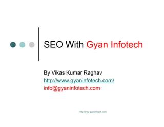 SEO With Gyan Infotech

By Vikas Kumar Raghav
http://www.gyaninfotech.com/
info@gyaninfotech.com



              http://www.gyaninfotech.com/
 