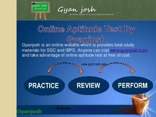 Gyanjosh is an online website which is provides best study
materials for SSC and IBPS. Anyone can visit www.gyanjosh.com
and take advantage of online aptitude test at free of cost.
Website:- www.gyanjosh.com
 