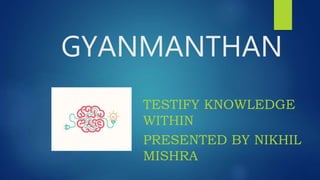 GYANMANTHAN
TESTIFY KNOWLEDGE
WITHIN
PRESENTED BY NIKHIL
MISHRA
 