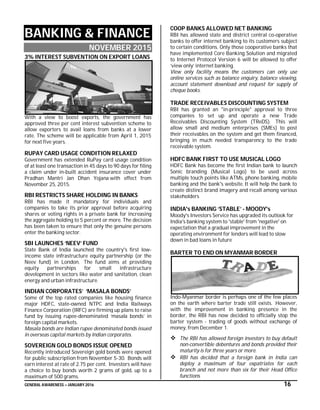 GENERAL AWARENESS – JANUARY 2016 16
BANKING & FINANCE
NOVEMBER 2015
3% INTEREST SUBVENTION ON EXPORT LOANS
With a view to boost exports, the government has
approved three per cent interest subvention scheme to
allow exporters to avail loans from banks at a lower
rate. The scheme will be applicable from April 1, 2015
for next five years.
RUPAY CARD USAGE CONDITION RELAXED
Government has extended RuPay card usage condition
of at least one transaction in 45 days to 90 days for filing
a claim under in-built accident insurance cover under
Pradhan Mantri Jan Dhan Yojana with effect from
November 25, 2015.
RBI RESTRICTS SHARE HOLDING IN BANKS
RBI has made it mandatory for individuals and
companies to take its prior approval before acquiring
shares or voting rights in a private bank for increasing
the aggregate holding to 5 percent or more. The decision
has been taken to ensure that only the genuine persons
enter the banking sector.
SBI LAUNCHES ‘NEEV’ FUND
State Bank of India launched the country's first low-
income state infrastructure equity partnership (or the
Neev fund) in London. The fund aims at providing
equity partnerships for small infrastructure
development in sectors like water and sanitation, clean
energy and urban infrastructure.
INDIAN CORPORATES’ ‘MASALA BONDS’
Some of the top rated companies like housing finance
major HDFC, state-owned NTPC and India Railways
Finance Corporation (IRFC) are firming up plans to raise
fund by issuing rupee-denominated ‘masala bonds’ in
foreign capital markets.
Masala bonds are Indian rupee denominated bonds issued
in overseas capital markets by Indian corporates.
SOVEREIGN GOLD BONDS ISSUE OPENED
Recently introduced Sovereign gold bonds were opened
for public subscription from November 5-30. Bonds will
earn interest at rate of 2.75 per cent. Investors will have
a choice to buy bonds worth 2 grams of gold, up to a
maximum of 500 grams.
COOP BANKS ALLOWED NET BANKING
RBI has allowed state and district central co-operative
banks to offer internet banking to its customers subject
to certain conditions. Only those cooperative banks that
have implemented Core Banking Solution and migrated
to Internet Protocol Version 6 will be allowed to offer
‘view only’ internet banking.
View only facility means the customers can only use
online services such as balance enquiry, balance viewing,
account statement download and request for supply of
cheque books.
TRADE RECEIVABLES DISCOUNTING SYSTEM
RBI has granted an "in-principle" approval to three
companies to set up and operate a new Trade
Receivables Discounting System (TReDS). This will
allow small and medium enterprises (SMEs) to post
their receivables on the system and get them financed,
bringing in much needed transparency to the trade
receivable system.
HDFC BANK FIRST TO USE MUSICAL LOGO
HDFC Bank has become the first Indian bank to launch
Sonic branding (Musical Logo) to be used across
multiple touch points like ATMs, phone banking, mobile
banking and the bank's website. It will help the bank to
create distinct brand imagery and recall among various
stakeholders
INDIA's BANKING ‘STABLE’ - MOODY's
Moody's Investors Service has upgraded its outlook for
India's banking system to 'stable' from 'negative' on
expectation that a gradual improvement in the
operating environment for lenders will lead to slow
down in bad loans in future
BARTER TO END ON MYANMAR BORDER
Indo-Myanmar border is perhaps one of the few places
on the earth where barter trade still exists. However,
with the improvement in banking presence in the
border, the RBI has now decided to officially stop the
barter system - trading of goods without exchange of
money, from December 1.
 The RBI has allowed foreign investors to buy default
non-convertible debentures and bonds provided their
maturity is for three years or more.
 RBI has decided that a foreign bank in India can
deploy a maximum of four expatriates for each
branch and not more than six for their Head Office
functions.
 