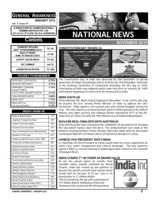 GENERAL AWARENESS – JANUARY 2016 2
GENERAL AWARENESS
JANUARY 2016
Vol. 4, Issue 07
A PUBLICATION OF GYANM EDUCATION &
TRAINING INSTITUTE PVT. LTD.
SCO 13-14-15, 2ND FLOOR, SEC 34-A, CHANDIGARH
Contents
CURRENT AFFAIRS
SEPT TO NOVEMBER 2015
01-36
BULLET NEWS
JUNE TO AUGUST 2015
37-56
LATEST 100 GK MCQs 57-63
SSC CORNER 64-72
6 MONTHS GK BYTES 73-100
FIGURES TO REMEMBER
REPO RATE (29.09.2015) 6.75%
REVERSE REPO RATE 5.75%
MARGINAL STANDING
FACILITY RATE
7.75%
STATUTORY LIQUIDITY RATIO 21.5%
CASH RESERVE RATIO 4.00%
BANK RATE 7.75%
BASE RATE(s)
(of various banks)
9.30 to
9.70%
INDIA’s RANK IN
Rank in Brand Value 7th
Legatum Prosperity Index 99th
Global Terrorism Index 06th
Financial Secrecy Index 45th
Ease of Doing Business (World Bank) 130th
Number of Startups 03rd
Global Competitiveness Index, WEF 55th
Protection of Minority Investors 08th
Global Innovation Index 81st
Global Competitiveness 44th
In terms of Peace 143rd
Motherhood Index 140th
Environmental Democracy Index 24th
Human Capital Index 100th
Global Resilience Index 119th
Global E-Waste Monitor 5th
World Happiness Report 117th
Global Networked Readiness 89th
Social Progress Index 101st
Open Government Index 2015 37th
Press Freedom Index 2015 136th
NATIONAL NEWS
NOVEMBER 2015
‘CONSTITUTION DAY’ ON NOV 26
The ‘Constitution Day’ of India was observed on 26th November to spread
awareness of Indian Constitution and its architect Dr. B R Ambedkar, Chairman
of the Drafting Committee of Constituent Assembly. On this day in 1949,
Constitution of India was adopted which came into force on January 26, 1950
marking the beginning of a new era in the history of free India.
MODI VISITS UK
Prime Minister Mr. Modi visited England on November 12 for a three day trip.
He became the first serving Prime Minister of India to address the UK's
Parliament. India signed a civil nuclear pact with United Kingdom during his
visit. The two countries announced deals worth 9-billion pound in the field of
defence and cyber security and railways. Britain announced 2017 as the UK-
India Year of Culture to mark the 70th Anniversary of Indian Independence.
NUCLEAR DEAL FINALIZED WITH AUSTRALIA
India and Australia have announced the completion of procedures for bringing
the two-nation nuclear deal into force. The announcement was made at the
bilateral meeting between Prime Minister Narendra Modi with his Australian
counterpart Malcolm Turnbull in the G-20 Summit at Antalya in Turkey.
CHINESE VICE PRESIDENT VISITS INDIA
Li Yuanchao, the Vice-President of China visited India to review cooperation on
better river water management and cultural exchanges. The two countries
signed a MoU on smooth sharing of hydrological data related to the common
Himalayan Rivers.
INDIA STANDS 7TH IN TERMS OF BRAND VALUE
As per the annual report on world's most
valuable nation brands compiled by Brand
Finance, India has moved up one position to
become the world's seventh most valued nation
brand with an increase of 32 per cent in its
brand value to 2.1 billion dollars.
The US remains on the top with a valuation of
19.7 billion dollars, followed by China and
Germany at the second and the third positions.
 