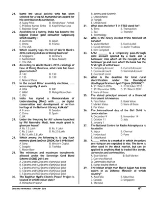 GENERAL AWARENESS – JANUARY 2016 61
21. Name the social activist who has been
selected for a top US humanitarian award for
his contribution to sanitation.
A. Sujoy Pillai B. Bindeshwar Pathak
C. Pradeep Kumar Sinha D. Kapil Shrivastava
E. Rajinder Singh
22. According to a survey, India has become the
biggest overall gold consumer surpassing
which country :
A. Australia B. Japan
C. China D. France
E. The USA
23. Which country tops the list of World Bank’s
2016 rankings in Ease of Doing Business?
A. Singapore B. Denmark
C. Switzerland D. New Zealand
E. The USA
24. According to World Bank’s 2016 rankings of
Ease of Doing Business, what rank has been
given to India?
A. 142 B. 130
C. 135 D. 139
E. None of these
25. In the recent Bihar assembly elections, …….
won a majority of seats.
A. UPA B. BJP
C. HAM D. Mahgathbandhan
E. JDU
26. India has signed a Memorandum of
Understanding (MoU) with ……. on digital
conservation and development of written
heritage at the National Library, Kolkata?
A. France B. Sweden
C. China D. Spain
E. UK
27. Under the “Housing for All” scheme launched
by PM Narendra Modi, how much grant is
given per house?
A. Rs. 1.5 Lakh B. Rs. 1 Lakh
C. Rs. 2 Lakh D. Rs.2.5 Lakh
E. Rs.1 Lakh-2.3 Lakh
28. Which among the following is to buy flash
memory giant SanDisk (SNDK) for $19 billion?
A. Sony B. Western Digital
C. Seagate D. Toshiba
E. Moser Baer
29. The minimum and maximum investments
allowed under the Sovereign Gold Bond
Scheme (SGBS) 2015 are
A. 2 grams and 500 grams of physical gold
B. 5 grams and 400 grams of physical gold
C. 2 grams and 400 grams of physical gold
D. 5 grams and 500 grams of physical gold
E. 5 grams and 500 grams of physical gold
30. The Baglihar Hydro Electric Power Project is
located in which Indian state?
A. Himachal Pradesh
B. Jammu and Kashmir
C. Uttarakhand
D. Punjab
E. Uttrakhand
31. What does the letter T in RTGS stand for?
A. Time B. Transaction
C. Tax D. Transfer
E. Technology
32. Who is the newly elected Prime Minister of
Canada?
A. Vivian Barbot B. Denis Lebel
C. David Johnston D. Justin Trudeau
E. Kim Campbell
33. A/An _________ is a temporary pass-through
joint account opened by a bank and a
borrower, into which all the receipts of the
borrower go and over which the bank has the
first right of withdrawal.
A. Company Account B. Current Account
C. Escrow Account D. Nominal Account
E. Overdraft Limit
34. What is the deadline for total rural
electrification under the Deendayal
Upadhyaya Grameen Jyoti Yojana (DDUGJY)?
A. 31st March 2016 B. 2nd October 2016
C. 31st December 2016 D. 31st March 2017
E. None of these
35. The stated principal amount of a financial
instrument is known as
A. Face Value B. Book Value
C. Market Value D. None of these
E. Par Value
36. The International day of the Girl Child is
celebrated on
A. December 9 B. November 14
C. October 11 D. July
E. January 1
37. The National Centre for Radio Astrophysics is
located in
A. Jaipur B. Chennai
C. Hyderabad D. Pune
E. Kodaikanal
38. A ……… refers to a market in which the prices
are rising or are expected to rise. The term is
often used in the stock market, but can be
applied to anything that is traded like bonds,
currencies and commodities.
A. Bear Market B. Bull Market
C. Currency Market
D. Commodity Market
E. Range-bound Market
39. The Indian origin man Harjit Sajjan has been
sworn in as Defence Minister of which
country?
A. Australia B. Mauritius
C. Canada D. Singapore
E. The USA
 