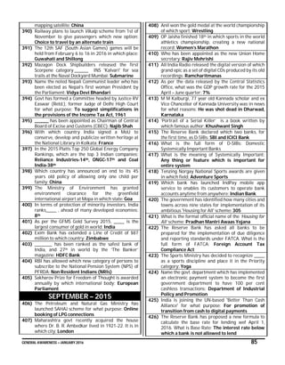 GENERAL AWARENESS – JANUARY 2016 85
mapping satellite: China
390) Railway plans to launch Vikalp scheme from 1st of
November to give passengers which new option:
Choice to travel by an alternate train
391) The 12th SAF (South Asian Games) games will be
held from February 6 to 16 in 2016 in which place:
Guwahati and Shillong
392) Mazagon Dock Shipbuilders released the first
Scorpene category ________ INS 'Kalvari' for sea
trails at the Naval Dockyard Mumbai: Submarine
393) Name the noted Nepali Communist leader who has
been elected as Nepal’s first woman President by
the Parliament: Vidya Devi Bhandari
394) Govt has formed a Committee headed by Justice RV
Easwar (Retd.), former Judge of Delhi High Court
for what purpose: To suggest simplifications in
the provisions of the Income Tax Act, 1961
395) ________ has been appointed as Chairman of Central
Board of Excise and Customs (CBEC): Najib Shah
396) With which country India signed a MoU to
conserve, develop and publicize written heritage at
the National Library in Kolkata: France
397) In the 2015 Platts Top 250 Global Energy Company
Rankings, which are the top 3 Indian companies:
Reliance Industries-14th, ONGC-17th and Coal
India-38th
398) Which country has announced an end to its 45
years old policy of allowing only one child per
family: China
399) The Ministry of Environment has granted
environment clearance for the greenfield
international airport at Mopa in which state: Goa
400) In terms of protection of minority investors, India
ranks______ , ahead of many developed economies:
8th
401) As per the GFMS Gold Survey 2015, ______ is the
largest consumer of gold in world: India
402) Exim Bank has extended a Line of Credit of $87
million to which country: Zimbabwe
403) __________ has been ranked as the safest bank of
India, and 27th in world by the ‘The Banker’
magazine: HDFC Bank
404) RBI has allowed which new category of persons to
subscribe to the National Pension System (NPS) of
PFRDA: Non Resident Indians (NRIs)
405) Sakharov Prize for Freedom of Thought is awarded
annually by which international body: European
Parliament
SEPTEMBER – 2015
406) The Petroleum and Natural Gas Ministry has
launched SAHAJ scheme for what purpose: Online
booking of LPG connections
407) Maharashtra govt recently acquired the house
where Dr. B. R. Ambedkar lived in 1921-22. It is in
which city: London
408) Anil won the gold medal at the world championship
of which sport: Wrestling
409) OP Jaisha finished 18th in which sports in the world
athletics championship, creating a new national
record: Women’s Marathon
410) Who has been appointed as the new Union Home
secretary: Rajiv Mehrishi
411) All India Radio released the digital version of which
grand epic as a set of digital CDs produced by its old
recordings: Ramcharitmanas
412) As per the data released by the Central Statistics
Office, what was the GDP growth rate for the 2015
April – June quarter: 7%
413) M M Kalburgi, 77 year old Kannada scholar and ex
Vice Chancellor of Kannada University was in news
for what reasons: He was shot dead in Dharwad,
Karnataka
414) ‘Portrait of a Serial Killer’ is a book written by
which famous author: Khushwant Singh
415) The Reserve Bank declared which two banks, for
the first time, as D-SIBs: SBI and ICICI Bank
416) What is the full form of D-SIBs: Domestic
Systemically Important Banks
417) What is the meaning of Systemically Important:
Any thing or feature which is important for
entire system
418) Tenzing Norgay National Sports awards are given
in which field: Adventure Sports
419) Which bank has launched IndPay mobile app
service to enables its customers to operate bank
accounts anytime from anywhere: Indian Bank
420) The government has identified how many cities and
towns across nine states for implementation of its
ambitious 'Housing for All' scheme: 305
421) What is the formal official name of the ‘Housing for
All’ scheme: Pradhan Mantri Awaas Yojana
422) The Reserve Bank has asked all banks to be
prepared for the implementation of due diligence
and reporting standards under FATCA. What is the
full form of FATCA: Foreign Account Tax
Compliance Act
423) The Sports Ministry has decided to recognize ______
as a sports discipline and place it in the Priority
category: Yoga
424) Name the govt. department which has implemented
an electronic payment system to become the first
government department to have 100 per cent
cashless transactions: Department of Industrial
Policy and Promotion
425) India is joining the UN-based 'Better Than Cash
Alliance' for what purpose: For promotion of
transition from cash to digital payments
426) The Reserve Bank has proposed a new formula to
calculate the base rate for lending wef April 1,
2016. What is Base Rate: The interest rate below
which a bank is not allowed to lend
 