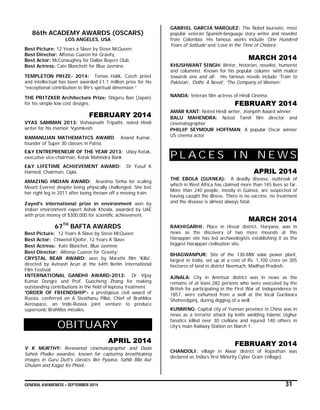 GENERAL AWARENESS – SEPTEMBER 2014 31
86th ACADEMY AWARDS (OSCARS)
LOS ANGELES, USA
Best Picture: 12 Years a Slave by Steve McQueen
Best Director: Alfonso Cuaron for Gravity,
Best Actor: McConaughey for Dallas Buyers Club
Best Actress: Cate Blanchett for Blue Jasmine
TEMPLETON PRIZE- 2014: Tomas Halik, Czech priest
and intellectual has been awarded £1.1 million prize for his
“exceptional contribution to life’s spiritual dimension.”
THE PRITZKER Architecture Prize: Shigeru Ban (Japan)
for his simple low cost designs.
FEBRUARY 2014
VYAS SAMMAN 2013: Vishwanath Tripathi, noted Hindi
writer for his memoir ‘Vyomkesh
RAMANUJAN MATHEMATICS AWARD: Anand Kumar,
founder of Super 30 classes in Patna.
E&Y ENTREPRENEUR OF THE YEAR 2013: Uday Kotak,
executive vice-chairman, Kotak Mahindra Bank
E&Y LIFETIME ACHIEVEMENT AWARD: Dr Yusuf K
Hamied, Chairman, Cipla.
AMAZING INDIAN AWARD: Arunima Sinha for scaling
Mount Everest despite being physically challenged. She lost
her right leg in 2011 after being thrown off a moving train.
Zayed's international prize in environment won by
Indian environment expert Ashok Khosla, awarded by UAE
with prize money of $300,000 for scientific achievement.
67TH
BAFTA AWARDS
Best Picture: 12 Years A Slave by Steve McQueen
Best Actor: Chiwetel Ejiofor, 12 Years A Slave
Best Actress: Kate Blanchet, Blue Jasmine
Best Director: Alfonso Cuaron for ‘Gravity’
CRYSTAL BEAR AWARD: won by Marathi film 'Killa',
directed by Avinash Arun at the 64th Berlin International
Film Festival.
INTERNATIONAL GANDHI AWARD-2013: Dr. Vijay
Kumar Dongre and Prof. Guocheng Zhang for making
outstanding contributions in the field of leprosy treatment.
'ORDER OF FRIENDSHIP'- a prestigious civil award of
Russia, conferred on A Sivathanu Pillai, Chief of BrahMos
Aerospace, an Indo-Russia joint venture to produce
supersonic BrahMos missiles.
OBITUARY
APRIL 2014
V K MURTHY: Renowned cinematographer and Dada
Saheb Phalke awardee, known for capturing breathtaking
images in Guru Dutt's classics like Pyaasa, Sahib Bibi Aur
Ghulam and Kagaz Ke Phool.
GABRIEL GARCIA MARQUEZ: The Nobel laureate, most
popular veteran Spanish-language story writer and novelist
from Colombia. His famous works include ‘One Hundred
Years of Solitude’ and ‘Love in the Time of Cholera’.
MARCH 2014
KHUSHWANT SINGH: Writer, historian, novelist, humorist
and columnist. Known for his popular column ‘with malice
towards one and all’. His famous novels include ‘Train to
Pakistan’, ‘Delhi: A Novel’, ‘The Company of Women’.
NANDA: Veteran film actress of Hindi Cinema
FEBRUARY 2014
AMAR KANT: Noted Hindi writer, Jnanpith Award winner
BALU MAHENDRA: Noted Tamil film director and
cinematographer
PHILIP SEYMOUR HOFFMAN: A popular Oscar winner
US cinema actor
P L A C E S I N N E W S
APRIL 2014
THE EBOLA (GUINEA): A deadly disease, outbreak of
which in West Africa has claimed more than 145 lives so far.
More than 240 people, mostly in Guinea, are suspected of
having caught the illness. There is no vaccine, no treatment
and the disease is almost always fatal.
MARCH 2014
RAKHIGARHI: Place in Hissar district, Haryana, was in
news as the discovery of two more mounds at this
Harappan site has led archaeologists establishing it as the
biggest Harappan civilisation site.
BHAGWANPUR: Site of the 130-MW solar power plant,
largest in India, set up at a cost of Rs. 1,100 crore on 305
hectares of land in district Neemuch, Madhya Pradesh.
AJNALA: City in Amritsar district was in news as the
remains of at least 282 persons who were executed by the
British for participating in the First War of Independence in
1857, were exhumed from a well at the local Gurdwara
Shaheedganj, during digging of a well.
KUNMING: Capital city of Yunnan province in China was in
news as a terrorist attack by knife wielding Islamic Uighur
fanatics killed over 30 civilians and injured 140 others in
city’s main Railway Station on March 1.
FEBRUARY 2014
CHANDOLI: village in Alwar district of Rajasthan was
declared as India’s first Minority Cyber Gram (village).
 
