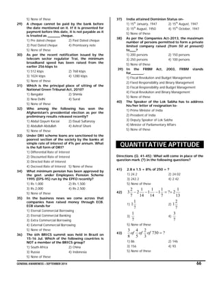 GENERAL AWARENESS – SEPTEMBER 2014 66
5) None of these
29) A cheque cannot be paid by the bank before
the date mentioned on it. If it is presented for
payment before this date, it is not payable as it
is treated as ______ cheque.
1) Pre dated cheque 2) Past Dated cheque
3) Post Dated cheque 4) Promissory note
5) None of these
30) As per the recent notification issued by the
telecom sector regulator Trai, the minimum
broadband speed has been raised from the
earlier 256 kbps to
1) 512 kbps 2) 768 kbps
3) 1024 kbps 4) 1280 kbps
5) None of these
31) Which is the principal place of sitting of the
National Green Tribunal Act, 2010?
1) Bangalor 2) Shimla
3) New Delhi 4) Surat
5) None of these
32) Who among the following has won the
Afghanistan's presidential election as per the
preliminary results released recently?
1) Abdul Qayum Karzai 2) Daud Sultanzoy
3) Abdullah Abdullah 4) Ashraf Ghani
5) None of these
33) Under DRI scheme loans are sanctioned to the
poorest section of the society by the banks at
simple rate of interest of 4% per annum. What
is the full form of DRI?
1) Differential Rate of Interest
2) Discounted Rate of Interest
3) Directed Rate of Interest
4) Decreed Rate of Interest 5) None of these
34) What minimum pension has been approved by
the govt. under Employees Pension Scheme
1995 (EPS-95) run by the EPFO recently?
1) Rs 1,000 2) Rs 1,500
3) Rs 2,000 4) Rs 2,500
5) None of these
35) In the business news we come across that
companies have raised money through ECB.
ECB stands for
1) Eternal Commercial Borrowing
2) Eternal Commercial Banking
3) Extra Commercial Borrowing
4) External Commercial Borrowing
5) None of these
36) The 6th BRICS summit was held in Brazil on
15-16 Jul. Which of the following countries is
NOT a member of the BRICS group?
1) South Africa 2) China
3) Russia 4) Indonesia
5) None of these
37) India attained Dominion Status on-
1) 15th
January, 1947 2) 15th
August, 1947
3) 15th
August, 1950 4) 15th
October, 1947
5) None of these
38) As per the Companies Act-2013, the maximum
number of persons permitted to form a private
limited company raised (from 50 at present)
to___?
1) 200 persons 2) 150 persons
3) 250 persons 4) 100 persons
5) None of these
39) In the FRBM Act, 2003, FRBM stands
for______.
1) Fiscal Revolution and Budget Management
2) Fixed Responsibility and Binary Management
3) Fiscal Responsibility and Budget Management
4) Fiscal Revolution and Binary Management
5) None of these
40) The Speaker of the Lok Sabha has to address
his/her letter of resignation to-
1) Prime Minister of India
2) President of India
3) Deputy Speaker of Lok Sabha
4) Minister of Parliamentary Affairs
5) None of these
QUANTITATIVE APTITUDE
Directions (Q. 41-45): What will come in place of the
question mark (?) in the following questions?
41) 2.8 x 1.5 + 8% of 250 = ?
1) 24.2 2) 24.02
3) 242.2 4) 2.42
5) None of these
42)
13
1
2?
7
1
1
14
1
1
14
1
2
7
2
3 
1)
7
1
1 2)
7
2
1
3)
7
1
4)
7
3
5) None of these
43) ?730
3
2
5
4
8
3
ofofof
1) 86 2) 146
3) 156 4) 93
5) None of these
 