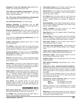 GENERAL AWARENESS – MARCH 2015 30
Bengaluru FC won the Federation Cup football title at
Margao, Goa, beating Dempo Sports Club
76th Table Tennis National Championship: Petroleum
Sports Promotion Board team won both - men's and
women's titles at Puducherry.
The 79th Senior National Badminton Championship
held in Vijayawada from January 29 to February 5.
The 35th National Games to be held in Kerala
Stanislas Wawrinka of Switzerland won the ATP
Chennai Open Tennis Singles title beating Aljaz Bedene
of Slovenia in Chennai, Tamil Nadu.
Mahendra Singh Dhoni Indian cricket captain has decided
to retire from Test cricket, citing strain of playing all
formats. He would prefer to concentrate on ODI and T20
formats.
India will host the 2016 Twenty 20 World Cup from 11th
of March to 3rd of April 2016.
Stephen Constantine appointed head coach of Indian
men's football team.
O P JAISHA: Indian runner broke the 19-year-old national
record of women marathon at the 12th Standard Chartered
Mumbai Marathon in Mumbai, clocking a time of 2:37:29.
Cristiano Ronaldo of Portugal has won the FIFA Ballon
d'Or award for 2014, earning the title of world's best
football player for a third time.
Brett Lee: Australian cricketer, rated as third fastest bowler
in world, announced his retirement from all forms of cricket
after a 20-year career.
AB de Villiers, South Africa's cricket captain hit the fastest
century in one-day internationals cricket history, 31 balls to
100 against the West Indies in Johannesburg, South Africa.
He scored 149 runs off 44 balls (16x6 and 9x4)
Roger Federer of Switzerland reached the 1,000 ATP Tour
wins milestone as he won the Brisbane International title on
Jan 11, defeating Canada's Milos Raonic at Brisbane,
Australia. He becomes the third man, after Jimmy Connors
(1253) and Ivan Lendl (1071), to secure 1,000 ATP wins.
ATP: Association of Tennis Professionals
Sean Abbott, the Australian bowler has been named
Australia's young cricketer of the year, winning the Sir
Bradman Award. He is the same bowler whose delivery led
to the death of Phillip Hughes.
DECEMBER 2014
Blind Cricket World Cup: India lifted the Cup on Dec 7
after defeating Pakistan in Cape Town, South Africa.
P V Sindhu: Won the Macau Grand Prix Gold trophy at
Macau, China, beating Kim Hyo Min of Korea
Viswanathan Anand won his maiden London Classic title
after defeating British Grandmaster Michael Adams
Ankita Raina won ITF singles tennis title defeating British
Katy Dunne in Pune, Mahrashtra. She is the first Indian to
win this title in past 14 years.
M S Dhoni broke the world record for most number of
stumpings in international cricket after he claimed his 134th
victim – Mitchell Johnson of Australia at Melbourne,
Australia.
Baichung Bhutia: Former Indian football captain conferred
with the Asian Football Confederation (AFC) Hall of Fame
Award in Manila, Philippines.
Sachin Tendulkar has been named as the brand
ambassador for ICC Cricket World Cup 2015.
Arjun Atwal has won the Inaugural edition of Dubai Open
Golf Championship.
Pragyan Ojha, The left-arm spinner has been banned by
BCCI from bowling in competitive matches as his bowling
action was found illegal, flexing elbow beyond 15 degrees.
India beats Turkey to win the World Youth Under-16
Chess Olympiad at Gyor in Hungary.
17th Asian Luge Championships: Shiva Keshavan won
Silver Medal at the Spiral Olympic Sliding Centre in Nagano,
Japan.
Indian Super League football tournament: Atletico de
Kolkata won the championship beating Kerala Blasters.
Champions Trophy: Germany beats Pakistan to win the
hockey trophy at Bhubaneswar, Odisha.
Deodhar Trophy: East zone beats West zone to lift cricket
trophy in Mumbai.
58th National Shooting Championships held in Pune,
Maharashtra
‘VINICIUS’ & ‘TOM’ – MASCOTS FOR RIO OLYMPICS
Brazil has declared ‘Vinicius’ as the mascot for the Rio 2016
Olympics to be held at Rio de Janeiro. Vinicius is a yellow
feline animal similar to cat and represents Brazil’s rich fauna
and wildlife.
The mascot for 2016 Paralympics Games is Tom, a blue and
green figure with leaves that cover its head and presents
country’s diverse and rich flora.
International Tennis Federation (ITF) has declared
following as the “Player of the Year 2014”
Men’s: Novak Djokovic from Serbia
Women’s: Serena Williams from USA
Opening ceremony for the International Cricket Council
(ICC) World Cup 2015 shall be held at Melbourne, Australia
on Feb 14, 2015.
Hillel Oscar: An international umpire and former captain of
Israel's national cricket team died on Nov 30 after being hit
in the jaw by a ball at Ashdod, Israel.
 