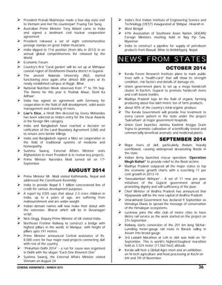 GENERAL AWARENESS – MARCH 2015 36
 President Pranab Mukherjee made a four-day state visit
to Vietnam and met his counterpart Truong Tan Sang.
 Australian Prime Minister Tony Abbott came to India
and signed a landmark civil nuclear cooperation
agreement
 President released a set of eight commemorative
postage stamps on great Indian musicians
 India slipped to 71st position (from 60th in 2013) in an
annual global competitiveness list released by the
World
 Economic Forum.
 Country's first 'Coral garden' will be set up at Mithapur
coastal region of Devbhoomi-Dwarka district in Gujarat.
 The ancient Nalanda University (NU), started
functioning once again after almost 800 years at its
newly established campus at Rajgir, Bihar.
 National Nutrition Week observed from 1st
to 7th Sep.
The theme for this year is ‘Poshak Ahaar, Desh Ka
Adhaar’.
 India has signed an agreement with Germany for
cooperation in the field of skill development, solid waste
management and cleaning of rivers.
 Liar’s Dice, a Hindi film directed by Geetu Mohandas
has been selected as India’s entry for the Oscar Awards
in the foreign film category.
 India and Bangladesh have reached a decision on
ratification of the Land Boundary Agreement (LBA) and
to ensure zero border killings.
 India and Bangladesh signed a MoU on cooperation in
the field of traditional systems of medicine and
homeopathy.
 Sushma Swaraj, External Affairs Minister visits
Afghanistan to meet President & to review key projects.
 Prime Minister Narendra Modi turned 64 on 17th
September.
AUGUST 2014
 Prime Minister Mr. Modi visited Kathmandu, Nepal and
addressed the Constituent Assembly.
 India to provide Nepal $ 1 billion concessional line of
credit for various development purposes.
 A report by ICDS says that about 2.3 crore children in
India, up to 6 years of age, are suffering from
malnourishment and are under-weight.
 Indian domain names will now make their debut with
the extension .Bharat which will be in Devanagari
script.
 Nick Clegg, Deputy Prime Minister of UK visited India.
 Northeast Frontier Railway to construct a bridge with
highest pillars in the world, in Manipur, with height of
pillars upto 141 metres.
 Prime Minister announced Central assistance of Rs.
8,000 crore for four major road projects connecting J&K
with rest of the country.
 “Pinkathon Delhi 2014” - a run for cause was organised
in Delhi with the slogan "Each One Kheench One"
 Sushma Swaraj, the External Affairs Minister visited
Vietnam on August 24
 India's first Indian Institute of Engineering Science and
Technology (IIEST) inaugurated at Shibpur, Howrah in
 West Bengal
 47th Association of Southeast Asian Nation (ASEAN)
Foreign Ministers meeting held in Nay Pyi Taw,
Myanmar.
 India to construct a pipeline for supply of petroleum
products from Raxual, Bihar to Amlekhganj, Nepal
NEWS FROM STATES
OCTOBER 2014
 Kerala Forest Research Institute plans to mark public
trees with a "health-card" that will show its strength
condition, risk factors and details of damage etc.
 Union government plans to set up a mega handicraft
cluster in Kachch, Gujarat to promote handcraft items
and craft based textiles.
 Madhya Pradesh tops iin the field of organic farming
producing about five lakh metric ton of farm products,
 about 40% of the country’s total organic produce.
 The Kerala Government will provide free treatment to
every cancer patient in the state under the project
‘Sukrutham’ at major government hospitals.
 Union Govt launches Jammu Kashmir Arogya Gram
Yojna to promote cultivation of scientifically tested and
commercially beneficial aromatic and medicinal plants.
SEPTEMBER 2014
 Major rivers of J&K, particularly Jhelum, heavily
overflowed, causing widespread devastating floods in
the state.
 Indian Army launched rescue operation “Operation
Megh Rahat” to provide relief to the flood victims.
 Madhya Pradesh outpaced all the major states to top
the economic growth charts with a scorching 11 per
cent growth in 2013-14
 ‘Swavalamban Abhiyan' - A set of 11 new pro poor
initiatives of the Gujarat government aimed at
promoting dignity and self-sufficiency of the poor,
 Chief Minister of Andhra Pradesh has announced that
Vijayawada will be the new capital of Andhra Pradesh.
 Uttarakhand Government has declared 9 September as
Himalaya Diwas to spread the message of conservation
of the Himalayan ecosystems.
 Lucknow joins the elite club of metro cities to have
Metro rail service as the work started on the project on
27th September.
 Railway starts conversion of the 201 km long Silchar-
Lumding meter-gauge rail route in Barack valley in
Assam into broad-gauge.
 3rd Ladakh Marathon at Leh in J&K was held on 16th
September. This is world’s highest/toughest marathon
held at 3,524 meter (11,562 feet) altitude.
 Kerala will host a Global Agro meet and an exhibition
on hi-tech agriculture and food processing at Kochi on
6th and 7th of November.
 