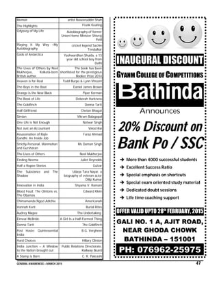 GENERAL AWARENESS – MARCH 2015 47
Memoir artist Naseeruddin Shah
The Highlights Frank Keating
Odyssey of My Life Autobiography of former
Union Home Minister Shivraj
Patil
Playing It My Way –My
Autobiography
cricket legend Sachin
Tendulkar
Gods of Antarctica Yashwardhan Shukla, a 13
year old school boy from
Delhi
The Lives of Others by Neel
Mukherjee, Kolkata-born
British author.
The book has been
shortlisted for the prestigious
Booker Prize 2014
Heaven is for Real Todd Burpo & Lynn Vincent
The Boys in the Boat Daniel James Brown
Orange is the New Black Piper Kerman
The Book of Life Deborah Harkness
The Goldfinch Donna Tartt
Half Girlfriend Chetan Bhagat
Simian Vikram Balagopal
One Life is Not Enough Natwar Singh
Not Just an Accountant Vinod Rai
Assassination of Rajiv
Gandhi: An Inside Job
Faraz Ahmad
Strictly Personal, Manmohan
and Gursharan
Ms Daman Singh
The Lives of Others Neel Mukherjee
Finding Neema Juliet Reynolds
Half a Rupee Stories Gulzar
The Substance and The
Shadow
Udaya Tara Nayar, a
biography of veteran actor
Dilip Kumar
Innovation in India Shyama V. Ramani
Blood Feud: The Clintons vs.
The Obamas
Edward Klein
Chimamanda Ngozi Adichie Americanah
Hannah Kent Burial Rites
Audrey Magee The Undertaking
Eimear McBride A Girl Is a Half-Formed Thing
Donna Tartt The Goldfinch
Post Haste: Quintessential
India
B.G. Verghese
Hard Choices Hillary Clinton
India Junction – A Window
to the Nation brought out
Public Relations Directorate,
Railway Board
A Stamp is Born C. R. Pakrashi
INAUGURAL DISCOUNT
GYANM COLLEGE OF COMPETITIONS
Bathinda
Announces
20% Discount on
Bank Po / SSC
 More than 4000 successful students
 Excellent Success Ratio
 Special emphasis on shortcuts
 Special exam oriented study material
 Dedicated doubt sessions
 Life time coaching support
OFFER VALID UPTO 28th
FEBRUARY, 2015
GGAALLII NNOO.. 11 AA,, AAJJIITT RROOAADD,,
NNEEAARR GGHHOODDAA CCHHOOWWKK
BBAATTHHIINNDDAA –– 115511000011
PH: 076962-25975
 