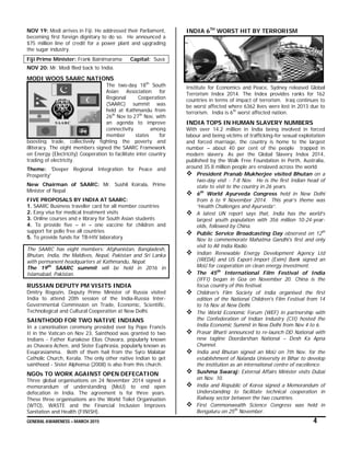 GENERAL AWARENESS – MARCH 2015 4
NOV 19: Modi arrives in Fiji. He addressed their Parliament,
becoming first foreign dignitary to do so. He announced a
$75 million line of credit for a power plant and upgrading
the sugar industry.
Fiji Prime Minister: Frank Bainimarama Capital: Suva
NOV 20: Mr. Modi flied back to India.
MODI WOOS SAARC NATIONS
The two-day 18th
South
Asian Association for
Regional Cooperation
(SAARC) summit was
held at Kathmandu from
26th
Nov to 27th
Nov, with
an agenda to improve
connectivity among
member states for
boosting trade, collectively fighting the poverty and
illiteracy. The eight members signed the SAARC Framework
on Energy (Electricity) Cooperation to facilitate inter country
trading of electricity.
Theme: 'Deeper Regional Integration for Peace and
Prosperity'
New Chairman of SAARC: Mr. Sushil Koirala, Prime
Minister of Nepal
FIVE PROPOSALS BY INDIA AT SAARC:
1. SAARC Business traveller card for all member countries
2. Easy visa for medical treatment visits
3. Online courses and e library for South Asian students
4. To provide five – in – one vaccine for children and
support for polio free all countries
5. To provide funds for TB-HIV laboratory
The SAARC has eight members: Afghanistan, Bangladesh,
Bhutan, India, the Maldives, Nepal, Pakistan and Sri Lanka
with permanent headquarters at Kathmandu, Nepal.
The 19th
SAARC summit will be held in 2016 in
Islamabad, Pakistan.
RUSSIAN DEPUTY PM VISITS INDIA
Dmitry Rogozin, Deputy Prime Minister of Russia visited
India to attend 20th session of the India-Russia Inter-
Governmental Commission on Trade, Economic, Scientific,
Technological and Cultural Cooperation at New Delhi.
SAINTHOOD FOR TWO NATIVE INDIANS
In a canonisation ceremony presided over by Pope Francis
II in the Vatican on Nov 23, Sainthood was granted to two
Indians - Father Kuriakose Elias Chavara, popularly known
as Chavara Achen, and Sister Euphrasia, popularly known as
Evuprasiamma. Both of them hail from the Syro Malabar
Catholic Church, Kerala. The only other native Indian to get
sainthood - Sister Alphonsa (2008) is also from this church.
NGOs TO WORK AGAINST OPEN DEFECATION
Three global organisations on 24 November 2014 signed a
memorandum of understanding (MoU) to end open
defecation in India. The agreement is for three years.
These three organisations are the World Toilet Organisation
(WTO), WASTE and the Financial Inclusion Improves
Sanitation and Health (FINISH).
INDIA 6TH
WORST HIT BY TERRORISM
Institute for Economics and Peace, Sydney released Global
Terrorism Index 2014. The Index provides ranks for 162
countries in terms of impact of terrorism. Iraq continues to
be worst affected where 6362 lives were lost in 2013 due to
terrorism. India is 6th
worst affected nation.
INDIA TOPS IN HUMAN SLAVERY NUMBERS
With over 14.2 million in India being involved in forced
labour and being victims of trafficking-for sexual exploitation
and forced marriage, the country is home to the largest
number – about 40 per cent of the people trapped in
modern slavery. As per the Global Slavery Index 2014,
published by the Walk Free Foundation in Perth, Australia,
around 35.8 million people are enslaved across the world.
 President Pranab Mukherjee visited Bhutan on a
two-day visit - 7-8 Nov. He is the first Indian head of
state to visit to the country in 26 years.
 6th
World Ayurveda Congress held in New Delhi
from 6 to 9 November 2014. This year’s theme was
“Health Challenges and Ayurveda”.
 A latest UN report says that, India has the world’s
largest youth population with 356 million 10-24-year-
olds, followed by China.
 Public Service Broadcasting Day observed on 12th
Nov to commemorate Mahatma Gandhi's first and only
visit to All India Radio.
 Indian Renewable Energy Development Agency Ltd
(IREDA) and US Export-Import (Exim) Bank signed an
MoU for cooperation on clean energy investment.
 The 45th
International Film Festival of India
(IFFI) began in Goa on November 20. China is the
focus country of this festival.
 Children's Film Society of India organised the first
edition of the National Children's Film Festival from 14
to 16 Nov at New Delhi.
 The World Economic Forum (WEF) in partnership with
the Confederation of Indian Industry (CII) hosted the
India Economic Summit in New Delhi from Nov 4 to 6.
 Prasar Bharti announced to re-launch DD National with
new tagline Doordarshan National – Desh Ka Apna
Channel.
 India and Bhutan signed an MoU on 7th Nov. for the
establishment of Nalanda University in Bihar to develop
the institution as an international centre of excellence.
 Sushma Swaraj: External Affairs Minister visits Dubai
on Nov. 10.
 India and Republic of Korea signed a Memorandum of
Understanding to facilitate technical cooperation in
Railway sector between the two countries.
 First Commonwealth Science Congress was held in
Bengaluru on 25th
November.
 