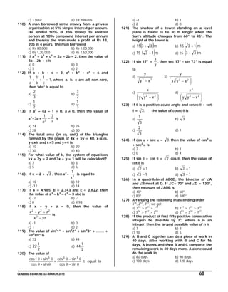 GENERAL AWARENESS – MARCH 2015 68
c) 1 hour d) 59 minutes
110) A man borrowed some money from a private
organisation at 5% simple interest per annum.
He lended 50% of this money to another
person at 10% compound interest per annum
and thereby the man made a profit of Rs 13,
205 in 4 years. The man borrowed
a) Rs 80,000 b) Rs 1,00,000
c) Rs 1,20,000 d) Rs 1,50,000
111) If a2
+ b2
+ c2
= 2a – 2b – 2, then the value of
3a – 2b + c is
a) 0 b) 3
c) 5 d) 2
112) If a + b + c = 3, a2
+ b2
+ c2
= 6 and
,1
c
1
b
1
a
1
 where a, b, c are all non-zero,
then ‘abc’ is equal to
a)
3
2
b)
2
3
c)
2
1
d)
3
1
113) If a2
– 4a – 1 = 0, a  0, then the value of
a2
+3a+
a
3
a
1
2
 is
a) 24 b) 26
c) 28 d) 30
114) The total area (in sq. unit) of the triangles
formed by the graph of 4x + 5y = 40, x-axis,
y-axis and x=5 and y=4 is
a) 10 b) 20
c) 30 d) 40
115) For what value of k, the system of equations
kx + 2y = 2 and 3x + y = 1 will be coincident?
a) 2 b) 3
c) 5 d) 6
116) If x = 2 + 3 , then x2
+
2
x
1
is equal to
a) 10 b) 12
c) -12 d) 14
117) If a = 4.965, b = 2.343 and c = 2.622, then
the value of a3
– b3
– c3
– 3 abc is
a) -2 b) -1
c) 0 d) 9.93
118) If x + y + z = 0, then the value of
yzx
zyx
2
222


is
a) -1 b) 0
c) 1 d) 2
119) The value of sin2
1° + sin2
2° + sin2
3° + ……. +
sin2
89° is
a) 22 b) 44
c)
2
1
22 d)
2
1
44
120) The value of
toequalis
sincos
sincos
sincos
sincos 3333





a) -1 b) 1
c) 2 d) 0
121) The shadow of a tower standing on a level
plane is found to be 30 m longer when the
Sun’s altitude changes from 60° to 45°. The
height of the tower is
a)  m3315  b)  m1315 
c)  m1315  d) 15  m33 
122) If sin 17° = ,
y
x
then sec 17° - sin 73° is equal
to
a)
22
xy
y

b)





  22
xyx
y
c)





  22
xyy
x
d)





  22
2
xyy
x
123) If  is a positive acute angle and cosec  + cot
 = ,3 the value of cosec  is
a)
3
1
b) 3
c)
3
2
d) 1
124) If cos  + sec  = ,3 then the value of cos3

+ sec3
 is
a) 2 b) 1
c) 0 d) 4
125) If sin  + cos  = 2 cos , then the value of
cot  is
a) 12  b) 12 
c) 13  d) 13 
126) In a quadrilateral ABCD, the bisector of A
and B meet at O. If C= 70° and D = 130°,
then measure of AOB is
a) 40° b) 60°
c) 80° d) 100°
127) Arranging the following in ascending order
334
, 251
, 717
, we get
a) 334
> 251
> 717
b) 717
> 251
> 334
c) 334
> 717
> 251
d) 251
> 334
> 717
128) If the product of first fifty positive consecutive
integers be divisible by 7n
, where n is an
integer, then the largest possible value of n is
a) 7 b) 8
c) 10 d) 5
129) A, B and C together can do a piece of work in
40 days. After working with B and C for 16
days, A leaves and then B and C complete the
remaining work in 40 days more. A alone could
do the work in
a) 80 days b) 90 days
c) 100 days d) 120 days
 