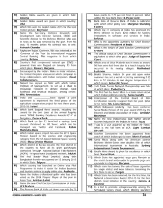 GENERAL AWARENESS – MARCH 2015 76
77) Golden Globe awards are given in which field:
Cinema
78) Golden Globe award are given in which country:
USA
79) Which film won the Golden Globe 2015 for the best
motion picture: Boyhood
80) Name the Secretary, Defence Research and
Development cum Director General, DRDO and
Scientific Advisor to the Defence Minister who was
in news as he was removed by the govt. from his
seat, 15 months before his contract was to end:
Avinash Chander
81) Raghuram Rajan, Governor, RBI was selected as the
‘Governor of the Year’ by international magazine
Central Banking. This magazine is from which
country: Britain
82) Country’s first compressed natural gas (CNG) -
powered train was flagged on January 13 from
which place: Rewari, Haryana
83) Encouraged by the India’s ‘Make in India’ initiative,
the United Kingdom announced which campaign to
forge collaborations with Indian companies: Great
Collaborations
84) Nabard has signed an MoU with which Indian
Institute of Management, to set up a Chair to
encourage research in climate change, rural
livelihood and financial inclusion, among others:
IIM, Ahmedabad
85) India and ____________have signed a joint
agreement to implement the third phase of the
agriculture cooperation project for next three years,
2015-18: Israel
86) Which bank bagged three awards, including the
‘award for the best bank’ at the annual flagship
event "MSME Banking Excellence Awards-2014" at
Bengaluru: Canara Bank
87) Which Bank on Jan 13 launched a savings bank
account christened as Jifi Saver, which can be
managed via Twitter and Facebook: Kotak
Mahindra Bank
88) Which Indian space project has won the 2015 Space
Pioneer Award in the science and engineering
category from the US based National Space Society
(NSS): Mass Orbiter Mission
89) Which district in Kerala became the first district in
the country to have all its gram panchayats
connected through National Optical Fibre Network
(NOFN) - hi-speed rural broadband network: Idukki
90) The first Border Haat (market) along with
Bangladesh frontier was opened on 13 January 2015
in which State: Tripura
91) Which country has launched an Online Visa Pilot
Programme to make it easier for Indian business
and tourism visitors to apply online visa: Australia
92) Name the Indian professional golfer who has been
voted as the 2014 Players’ Player of the year in
Asian Tour: Anirban Lahiri
93) Name the new Chief Election Commissioner of India:
H S Brahma
94) The Reserve Bank of India cut down repo rate by 25
basis points to 7.75 percent from 8 percent. What
will be the new Bank Rate: 8.75 per cent
95) Bank Rate of Reserve Bank of India is calibrated
with which other policy rate: Marginal Standing
Facility
96) Which top IT company of India has promised the
Prime Minister to invest $250 million for funding
innovations in software and services in India:
Infosys
97) Who is the appointing authority for Chief Election
Commissioner: President of India
98) What is the tenure of Chief Election Commissioner:
6 years
99) The official status of Chief Election Commissioner is
equivalent to which other post: Judge of Supreme
Court
100) Which area of Uttar Pradesh was in news as around
50 lives were lost there due to a hooch tragedy that
occurred in its nearby villages: Malihabad,
Lucknow
101) Bhakti Sharma, India's 24 year old open water
swimmer has set a world record by swimming 2.25
kms in 52 minutes in one degree temperature in
which ocean: Antarctic Ocean
102) 76th Table Tennis National Championship was held
at which place: Puducherry
103) The Red Sari by Javier Moro is a book return about
which Indian political celebrity: Sonia Gandhi
104) Chairperson of the Central Board of Film
Certification recently resigned from her post. What
is her name: Ms. Leela Samson
105) Which Bollywood celebrity has been conferred
Social Media Person of the year award 2015 by the
Internet and Mobile Association of India: Amitabh
Bachchan
106) Name the new indigenously built fighter aircraft
recently inducted in the Indian Air Force: Tejas
107) Tejas is a LCA acquired by the Indian Air Force.
What is the full form of LCA: Light Combat
Aircraft
108) Stephen Constantine has been appointed head
coach of which Indian sports team: Men's Football
109) Sania Mirza along with her American partner
Bethanie Mattek-Sands won doubles title at which
international tournament in Australia: Sydney
International Tennis Tournament
110) Giraffe Hero Award is given for excellence in which
field: Social Work
111) Which State has appointed yoga guru Ramdev as
the state's brand ambassador to promote yoga and
ayurveda in a big way: Haryana
112) Which state has banned the sale of loose cigarettes
(as single sticks) and loose tobacco, becoming the
first State to do so: Punjab
113) Which State has been selected, for the first time, for
National e-Governance Award 2014-15 for the best
district- level initiative in the country: Jammu &
Kashmir
114) In a bid to promote entrepreneurship among the
Scheduled Castes (SCs), which Ministry launched
 