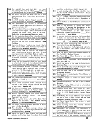 GENERAL AWARENESS – MARCH 2015 80
243) The UNICEF has said that 2014 has been
“devastating” for some 15 million ______caught up
in violent conflicts around the world: Children
244) Ms. Wang Patraporn has been selected as Miss
Intercontinental 2014. She is from which country:
Thailand
245) In which country typhoon Hagupit caused wide
spread devastation on December 7: Philippines
246) The government has decided to decriminalise
“attempt to suicide” by deleting which section of the
Indian Penal Code: 309
247) The Union Cabinet has cleared a proposal for setting
up of a 500 crore rupees Credit Guarantee Fund for
Factoring for MSME units. What is factoring:
Collection of receivables of business units
248) The first Arabic translation of the Indian Constitution
has been launched recently in which country: Egypt
249) Name the entity that has been selected as the
‘Person of the Year 2014’ by Time magazine: Ebola
Fighters
250) Name the Sri Lanka President who visited India to
offer prayers at the Lord Venkateswara temple in
Andhra Pradesh: Mahinda Rajapaksa
251) Which Indian bank has launched two indices to
track manufacturing activity and offer forward
looking economic trends: State Bank of India
252) Which country has become the 181st member of
Multilateral Investment Guarantee Agency (MIGA):
Bhutan
253) As per the Web Index 2014 India has been placed
at which rank in terms of internet's contribution to
social, economic and political progress: 48th
254) Union government mopped up around 1715 crore
rupees with the sale of 5 percent stake recently in
which of its PSU: Steel Authority of India Ltd.
255) Noted corporate personality Azim Premji has been
awarded Swiss Ambassador's Award. He is chairman
of which company: Wipro Ltd.
256) The Eastern Dedicated Freight Corridor (EDFC) links
Ludhiana in Punjab to __________ near Kolkata:
Dankuni
257) India’s most prestigious Indian classical music
function – The Tansen Sangeet Samaroh was held
at which place: Gwalior, MP
258) INS Circars, the oldest naval establishment on the
Eastern seaboard celebrated its Platinum Jubilee. It
is located at which place: Visakhapatnam
259) Russian President Vladimir Putin visited India to
attend which important meeting: 15th India-
Russia annual summit
260) Who is Arunima Sinha, writer of the book “Born
Again on the Mountain”: First Indian female
amputee to climb Mount Everest
261) The World Diamond Congress was held at which
place in India: New Delhi
262) The Druzhba – Dosti concept relates to
strengthening of the bilateral partnership of India
with which country: Russia
263) Name the book by Akhil Sharma that has been
selected by The New York Times Book Review as
one of the ten Best Books of 2014: Family Life
264) In which country police forcefully ended the more
than two month old street demonstration - Occupy
Central: Hong Kong
265) The 14th
Finance Commission submitted its report
on December 11 to which authority: President of
India
266) Who is the head of the 14th
Finance Commission: Y
V Reddy
267) What is the purpose of setting the finance
commission: To decide the devolution of tax
receipts from the Centre to the states
268) The recommendations of the 14th
Finance
Commission shall be applicable from ______ to 31st
March, 2020: 1st
April, 2015
269) To promote electronic payments, the Reserve Bank
of India has increased the Real Time Gross
Settlement (RTGS) business hours to 12 hours from
________ to _____ on weekdays: 8 am, 8 pm
270) Name the recent international chess title won by
Viswanathan Anand: London Classic
271) Name the indigenous nuclear-powered submarine
that for the first time sailed out for sea-trials on Dec
16: INS Arihant
272) Name the beauty queen that has been selected as
Miss World 2014: Rolene Strauss
273) Miss World 2014, Rolene Strauss is from which
country: South Africa
274) National Energy Conservation Day is observed on
which date: Dec 14
275) Who is the author of the book ‘In God’s Hands’:
Desmond Tutu
276) Who is Desmond Tutu, winner of Templeton Prize:
Archbishop from South Africa
277) Name the new chief of the Intelligence Bureau:
Dineshwar Sharma
278) Who has been re-elected as the Prime Minister of
Japan: Shinzo Abe
279) Champions Trophy is related to which sports:
Hockey
280) Champions Trophy 2014 was won by which country:
Germany
281) Champions Trophy 2014 was held at which city in
India: Bhubaneswar
282) Confucius Peace Prize, also known as China's
version of the Nobel Prize, has been given to which
person for 2014: Fidel Castro, Former Cuban
leader
283) Vivek Murthy, the 37 year old Indian origin doctor in
USA was in news for what reasons: He has been
appointed Surgeon General of USA
284) Olof Palme Human Rights Prize is given in which
country: Sweden
285) Nasa's Curiosity rover has recently detected
methane on which planet: Mars
286) Government has approved the continuation of
interest subvention for short-term crop loans up to
Rs _______ to farmers: 3 lakh
287) Which state has won the Krishi Karman Award for
the year 2013-14 for showing exemplary agri-
 