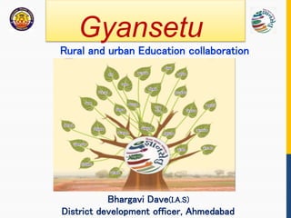 Bhargavi Dave(I.A.S)
District development officer, Ahmedabad
Rural and urban Education collaboration
Gyansetu
 