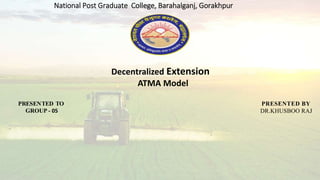 National Post Graduate College, Barahalganj, Gorakhpur
PRESENTED TO
GROUP - 05
PRESENTED BY
DR.KHUSBOO RAJ
Decentralized Extension
ATMA Model
 