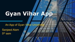 Gyan Vihar App
An App of Gyan Vihar University
Sanjeed Alam
5th sem
 