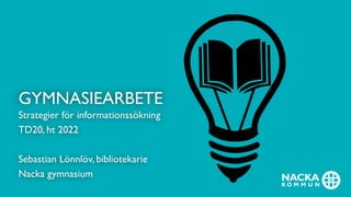 GYMNASIEARBETE
Strategier för informationssökning
TD20, ht 2022
Sebastian Lönnlöv, bibliotekarie
Nacka gymnasium
1
 