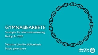 GYMNASIEARBETE
Strategier för informationssökning
Biologi, ht 2020
Sebastian Lönnlöv, bibliotekarie
Nacka gymnasium
1
 