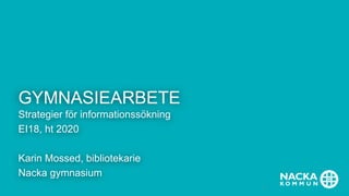 GYMNASIEARBETE
Strategier för informationssökning
EI18, ht 2020
Karin Mossed, bibliotekarie
Nacka gymnasium
1
 