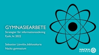 GYMNASIEARBETE
Strategier för informationssökning
Fysik, ht 2022
Sebastian Lönnlöv, bibliotekarie
Nacka gymnasium
1
 