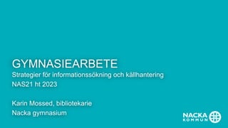 GYMNASIEARBETE
Strategier för informationssökning och källhantering
NAS21 ht 2023
Karin Mossed, bibliotekarie
Nacka gymnasium
 