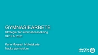 GYMNASIEARBETE
Strategier för informationssökning
SU19 ht 2021
Karin Mossed, bibliotekarie
Nacka gymnasium
1
 
