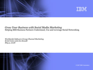 Grow Your Business with Social Media Marketing Helping IBM Business Partners Understand, Use and Leverage Social Networking Worldwide Software Group Channel Marketing Kristi Cates and Jen Knoedl May 5, 2008 