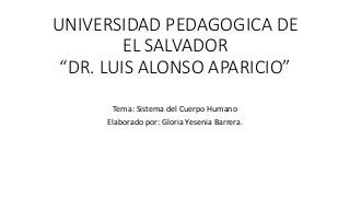 UNIVERSIDAD PEDAGOGICA DE
EL SALVADOR
“DR. LUIS ALONSO APARICIO”
Tema: Sistema del Cuerpo Humano
Elaborado por: Gloria Yesenia Barrera.
 
