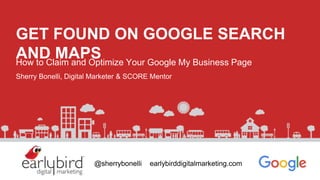 GET FOUND ON GOOGLE SEARCH
AND MAPSHow to Claim and Optimize Your Google My Business Page
Sherry Bonelli, Digital Marketer & SCORE Mentor
@sherrybonelli earlybirddigitalmarketing.com
 