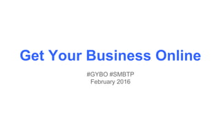 Get Your Business Online
#GYBO #SMBTP
February 2016
 