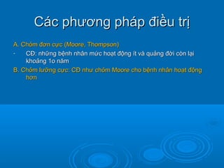 Các phương pháp điều trịCác phương pháp điều trị
A. Chỏm đơn cực (Moore, Thompson)A. Chỏm đơn cực (Moore, Thompson)
- CĐ: những bệnh nhân mức hoạt động ít và quảng đời còn lạiCĐ: những bệnh nhân mức hoạt động ít và quảng đời còn lại
khoảng 1o nămkhoảng 1o năm
B. Chỏm lưỡng cực: CĐ như chỏm Moore cho bệnh nhân hoạt độngB. Chỏm lưỡng cực: CĐ như chỏm Moore cho bệnh nhân hoạt động
hơnhơn
 