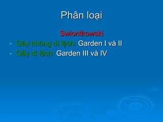 Phân loại Swiontkowski Gãy không di lệch:  Garden I và II Gãy di lệch:  Garden III và IV 