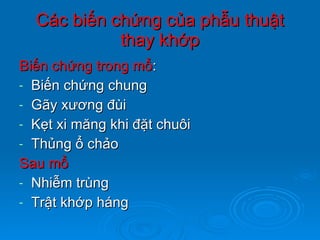 Các biến chứng của phẫu thuật thay khớp Biến chứng trong mổ : Biến chứng chung Gãy xương đùi Kẹt xi măng khi đặt chuôi Thủng ổ chảo Sau mổ Nhiễm trùng Trật khớp háng 