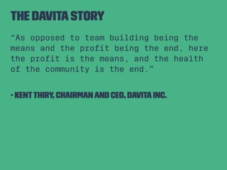 The DaVita story 
“As opposed to team building being the 
means and the profit being the end, here 
the profit is the mean...
