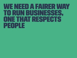 We need a fairer way 
to run businesses, 
one that respects 
people 
 