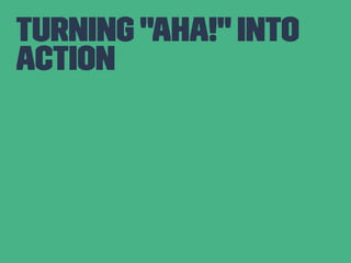 Turning "Aha!" into 
action 
 