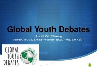 Global Youth Debates
Round 2 Kickoff Meeting
February 4th, 5:30 p.m. EST/ February 5th, 2014 9:30 a.m. AEDT

S

 
