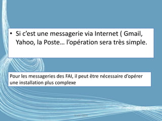 • Si c’est une messagerie via Internet ( Gmail,
Yahoo, la Poste… l’opération sera très simple.
G.VM - 2016
Pour les messageries des FAI, il peut être nécessaire d’opérer
une installation plus complexe
 