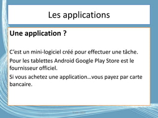 Les applications
Une application ?
C’est un mini-logiciel créé pour effectuer une tâche.
Pour les tablettes Android Google Play Store est le
fournisseur officiel.
Si vous achetez une application…vous payez par carte
bancaire.
G.VM - 2016
 
