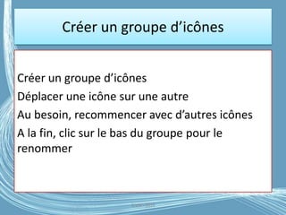 Créer un groupe d’icônes
Créer un groupe d’icônes
Déplacer une icône sur une autre
Au besoin, recommencer avec d’autres icônes
A la fin, clic sur le bas du groupe pour le
renommer
G.VM - 2016
 