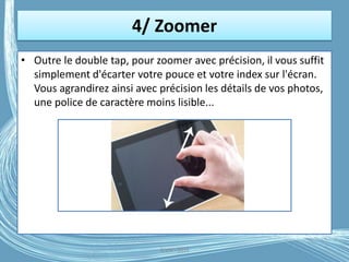 4/ Zoomer
• Outre le double tap, pour zoomer avec précision, il vous suffit
simplement d'écarter votre pouce et votre index sur l'écran.
Vous agrandirez ainsi avec précision les détails de vos photos,
une police de caractère moins lisible...
G.VM - 2016
 