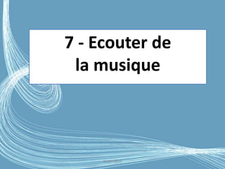 G.VM - 2016
7 - Ecouter de
la musique
 