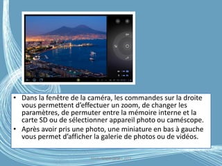• Dans la fenêtre de la caméra, les commandes sur la droite
vous permettent d’effectuer un zoom, de changer les
paramètres, de permuter entre la mémoire interne et la
carte SD ou de sélectionner appareil photo ou caméscope.
• Après avoir pris une photo, une miniature en bas à gauche
vous permet d’afficher la galerie de photos ou de vidéos.
Médiathèque Lorient 2013G.VM - 2016
 