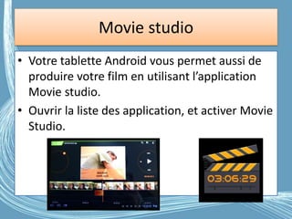 Movie studio
• Votre tablette Android vous permet aussi de
produire votre film en utilisant l’application
Movie studio.
• Ouvrir la liste des application, et activer Movie
Studio.
 