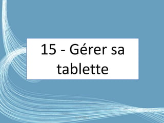 15 - Gérer sa
tablette
G.VM - 2016
 