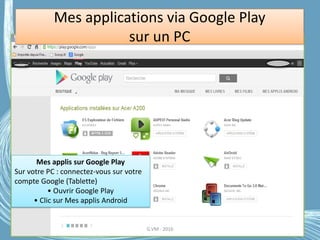 Mes applications via Google Play
sur un PC
Mes applis sur Google Play
Sur votre PC : connectez-vous sur votre
compte Google (Tablette)
• Ouvrir Google Play
• Clic sur Mes applis Android
G.VM - 2016
 