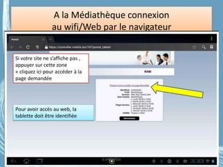 A la Médiathèque connexion
au wifi/Web par le navigateur
Pour avoir accès au web, la
tablette doit être identifiée
Si votre site ne s’affiche pas ,
appuyer sur cette zone
« cliquez ici pour accéder à la
page demandée
G.VM - 2016
 