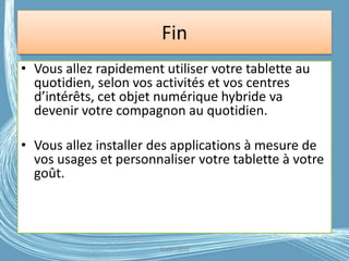 Fin
• Vous allez rapidement utiliser votre tablette au
quotidien, selon vos activités et vos centres
d’intérêts, cet objet numérique hybride va
devenir votre compagnon au quotidien.
• Vous allez installer des applications à mesure de
vos usages et personnaliser votre tablette à votre
goût.
G.VM - 2016
 