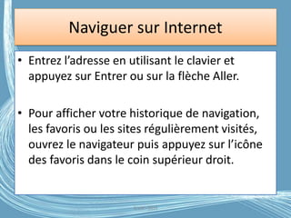 Naviguer sur Internet
• Entrez l’adresse en utilisant le clavier et
appuyez sur Entrer ou sur la flèche Aller.
• Pour afficher votre historique de navigation,
les favoris ou les sites régulièrement visités,
ouvrez le navigateur puis appuyez sur l’icône
des favoris dans le coin supérieur droit.
G.VM - 2016
 