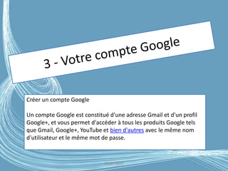 G.VM - 2016
Créer un compte Google
Un compte Google est constitué d'une adresse Gmail et d'un profil
Google+, et vous permet d'accéder à tous les produits Google tels
que Gmail, Google+, YouTube et bien d'autres avec le même nom
d'utilisateur et le même mot de passe.
 